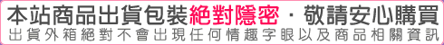 本站商品出貨包裝絕對隱密，敬請安心購買。出貨外箱絕對不會出現任何情趣字眼以及商品相關資訊。